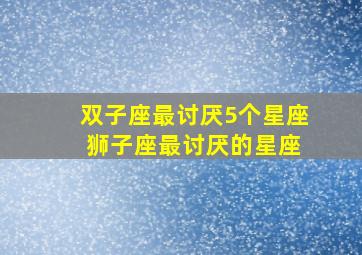 双子座最讨厌5个星座 狮子座最讨厌的星座